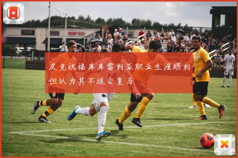 皮克祝福库库雷利亚职业生涯顺利但认为其不适合皇马