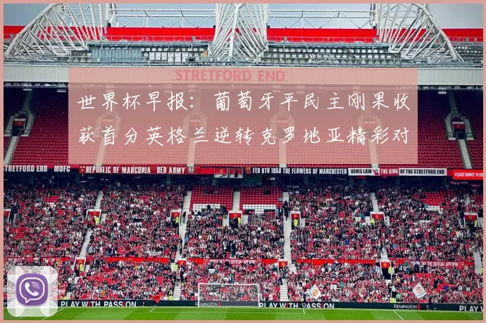 世界杯早报：葡萄牙平民主刚果收获首分英格兰逆转克罗地亚精彩对决
